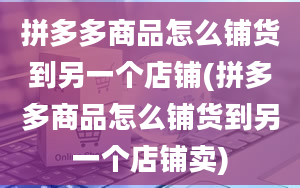 拼多多商品怎么铺货到另一个店铺(拼多多商品怎么铺货到另一个店铺卖)