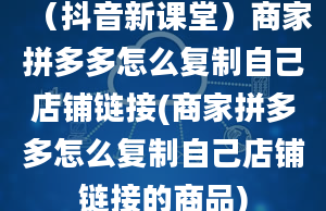 （抖音新课堂）商家拼多多怎么复制自己店铺链接(商家拼多多怎么复制自己店铺链接的商品)