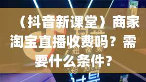 （抖音新课堂）商家淘宝直播收费吗？需要什么条件？