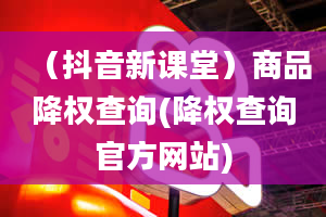 （抖音新课堂）商品降权查询(降权查询官方网站)