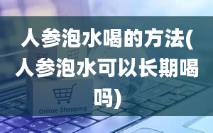 人参泡水喝的方法(人参泡水可以长期喝吗)