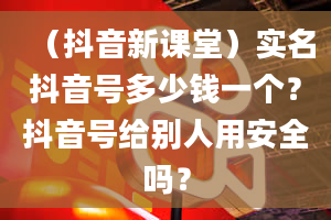 （抖音新课堂）实名抖音号多少钱一个？抖音号给别人用安全吗？