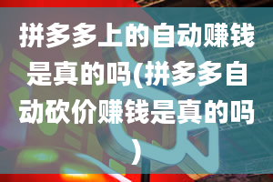 拼多多上的自动赚钱是真的吗(拼多多自动砍价赚钱是真的吗)