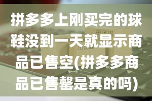 拼多多上刚买完的球鞋没到一天就显示商品已售空(拼多多商品已售罄是真的吗)