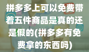 拼多多上可以免费带着五件商品是真的还是假的(拼多多有免费拿的东西吗)