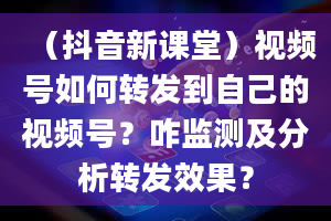 （抖音新课堂）视频号如何转发到自己的视频号？咋监测及分析转发效果？