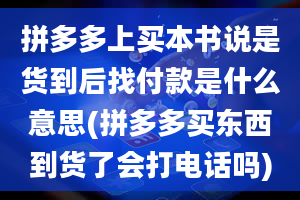 拼多多上买本书说是货到后找付款是什么意思(拼多多买东西到货了会打电话吗)