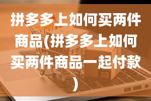 拼多多上如何买两件商品(拼多多上如何买两件商品一起付款)