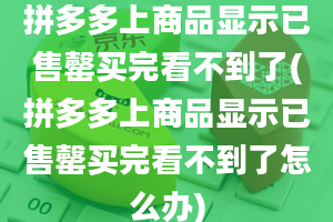 拼多多上商品显示已售罄买完看不到了(拼多多上商品显示已售罄买完看不到了怎么办)