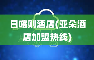 日喀则酒店(亚朵酒店加盟热线)