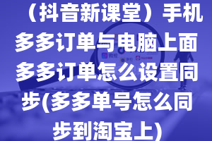 （抖音新课堂）手机多多订单与电脑上面多多订单怎么设置同步(多多单号怎么同步到淘宝上)