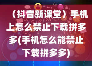 （抖音新课堂）手机上怎么禁止下载拼多多(手机怎么能禁止下载拼多多)