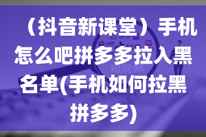 （抖音新课堂）手机怎么吧拼多多拉入黑名单(手机如何拉黑拼多多)