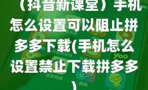 （抖音新课堂）手机怎么设置可以阻止拼多多下载(手机怎么设置禁止下载拼多多)