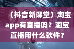 （抖音新课堂）淘宝app有直播吗？淘宝直播用什么软件？