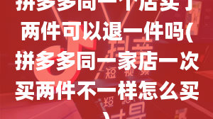 拼多多同一个店买了两件可以退一件吗(拼多多同一家店一次买两件不一样怎么买)