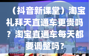 （抖音新课堂）淘宝礼拜天直通车更贵吗？淘宝直通车每天都要调整吗？