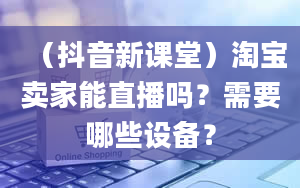 （抖音新课堂）淘宝卖家能直播吗？需要哪些设备？