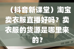 （抖音新课堂）淘宝卖衣服直播好吗？卖衣服的货源是哪里来的？