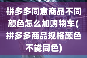 拼多多同意商品不同颜色怎么加购物车(拼多多商品规格颜色不能同色)