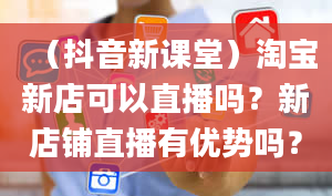 （抖音新课堂）淘宝新店可以直播吗？新店铺直播有优势吗？