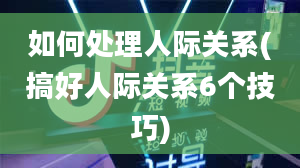 如何处理人际关系(搞好人际关系6个技巧)