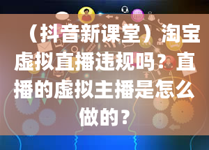 （抖音新课堂）淘宝虚拟直播违规吗？直播的虚拟主播是怎么做的？