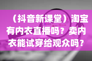 （抖音新课堂）淘宝有内衣直播吗？卖内衣能试穿给观众吗？