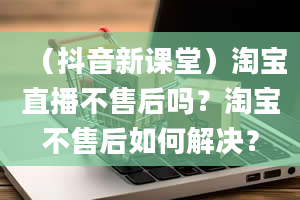 （抖音新课堂）淘宝直播不售后吗？淘宝不售后如何解决？