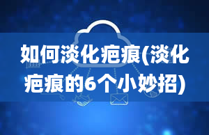 如何淡化疤痕(淡化疤痕的6个小妙招)