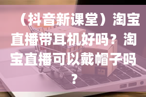 （抖音新课堂）淘宝直播带耳机好吗？淘宝直播可以戴帽子吗？