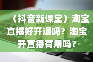 （抖音新课堂）淘宝直播好开通吗？淘宝开直播有用吗？