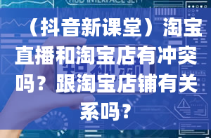 （抖音新课堂）淘宝直播和淘宝店有冲突吗？跟淘宝店铺有关系吗？