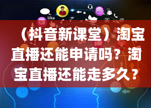 （抖音新课堂）淘宝直播还能申请吗？淘宝直播还能走多久？