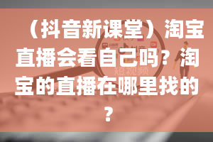 （抖音新课堂）淘宝直播会看自己吗？淘宝的直播在哪里找的？