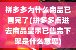 拼多多为什么商品已售完了(拼多多点进去商品显示已售完下架是什么意思)