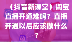 （抖音新课堂）淘宝直播开通难吗？直播开通以后应该做什么？