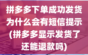 拼多多下单成功发货为什么会有短信提示(拼多多显示发货了还能退款吗)