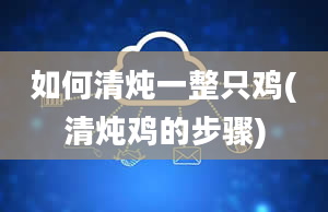 如何清炖一整只鸡(清炖鸡的步骤)