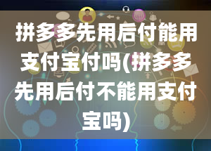 拼多多先用后付能用支付宝付吗(拼多多先用后付不能用支付宝吗)