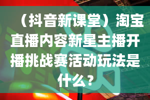 （抖音新课堂）淘宝直播内容新星主播开播挑战赛活动玩法是什么？