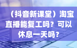 （抖音新课堂）淘宝直播能复工吗？可以休息一天吗？