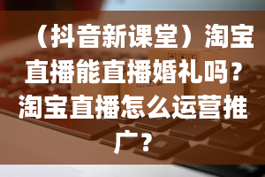 （抖音新课堂）淘宝直播能直播婚礼吗？淘宝直播怎么运营推广？