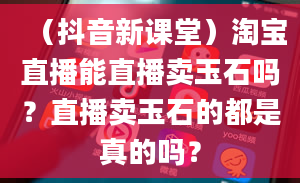 （抖音新课堂）淘宝直播能直播卖玉石吗？直播卖玉石的都是真的吗？