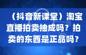 （抖音新课堂）淘宝直播拍卖抽成吗？拍卖的东西是正品吗？