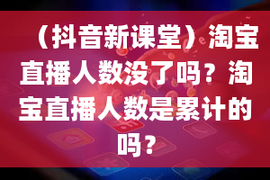 （抖音新课堂）淘宝直播人数没了吗？淘宝直播人数是累计的吗？