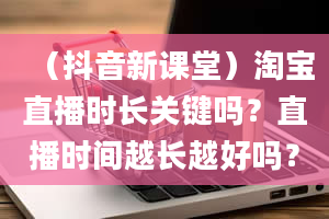 （抖音新课堂）淘宝直播时长关键吗？直播时间越长越好吗？