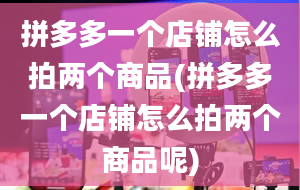 拼多多一个店铺怎么拍两个商品(拼多多一个店铺怎么拍两个商品呢)