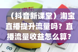 （抖音新课堂）淘宝直播提升流量吗？直播流量收益怎么算？