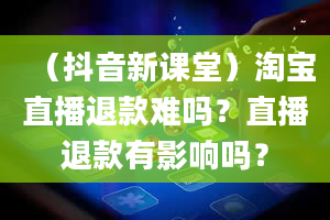 （抖音新课堂）淘宝直播退款难吗？直播退款有影响吗？